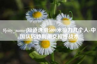 宣威短道速滑5000米接力几个人-中国队巧妙利用交接棒战术