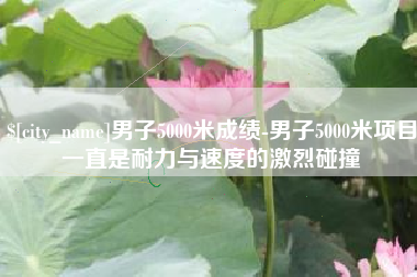 宣威男子5000米成绩-男子5000米项目一直是耐力与速度的激烈碰撞