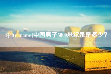 宣威中国男子5000米纪录是多少？