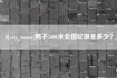 宣威男子5000米全国纪录是多少？