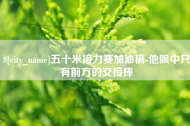 宣威五十米接力赛加油稿-他眼中只有前方的交接棒