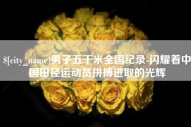 宣威男子五千米全国纪录-闪耀着中国田径运动员拼搏进取的光辉