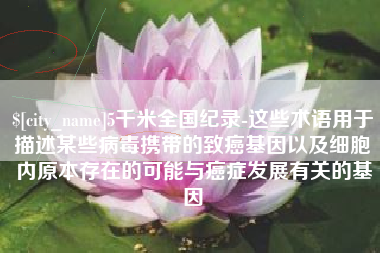 宣威5千米全国纪录-这些术语用于描述某些病毒携带的致癌基因以及细胞内原本存在的可能与癌症发展有关的基因