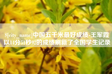 宣威中国五千米最好成绩-王军霞以14分51秒92的成绩刷新了全国学生记录