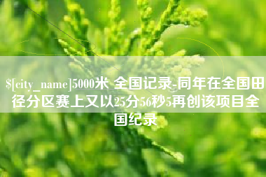 宣威5000米 全国记录-同年在全国田径分区赛上又以25分56秒5再创该项目全国纪录
