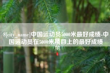 宣威中国运动员5000米最好成绩-中国运动员在5000米项目上的最好成绩