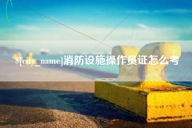 宣威消防设施操作员证怎么考