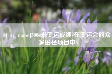 宣威5000米奥运成绩-在奥运会的众多田径项目中