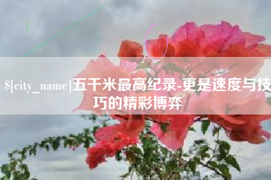 宣威五千米最高纪录-更是速度与技巧的精彩博弈