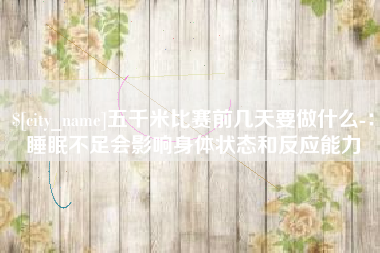 宣威五千米比赛前几天要做什么-：睡眠不足会影响身体状态和反应能力
