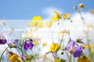 宣威中国5000米纪录是多少-用汗水和拼搏书写了属于自己