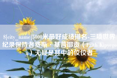 宣威5000米最好成绩排名-三项世界纪录保持者费斯·基普耶贡（Faith Kipyegon）无疑是其中的佼佼者