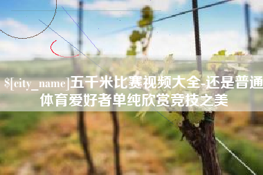 宣威五千米比赛视频大全-还是普通体育爱好者单纯欣赏竞技之美