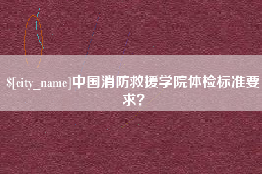 宣威中国消防救援学院体检标准要求？