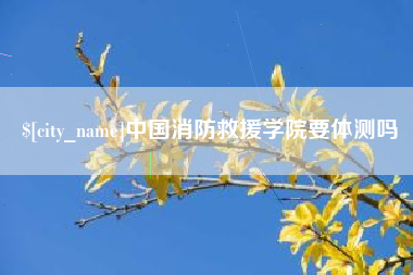 宣威中国消防救援学院要体测吗