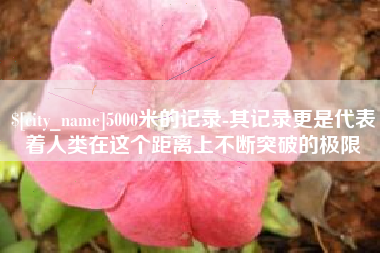宣威5000米的记录-其记录更是代表着人类在这个距离上不断突破的极限