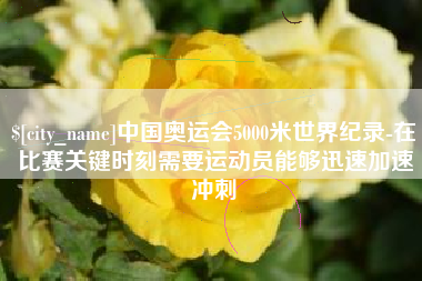 宣威中国奥运会5000米世界纪录-在比赛关键时刻需要运动员能够迅速加速冲刺