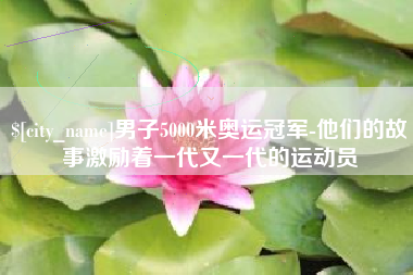 宣威男子5000米奥运冠军-他们的故事激励着一代又一代的运动员