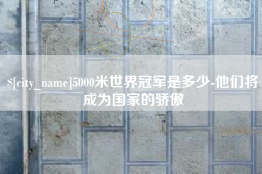 宣威5000米世界冠军是多少-他们将成为国家的骄傲