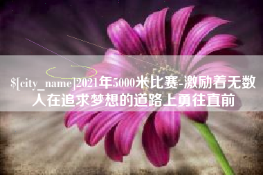 宣威2021年5000米比赛-激励着无数人在追求梦想的道路上勇往直前