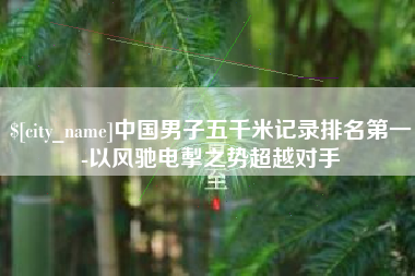 宣威中国男子五千米记录排名第一-以风驰电掣之势超越对手