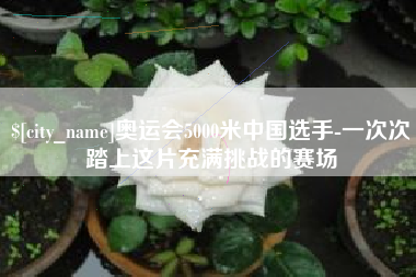 宣威奥运会5000米中国选手-一次次踏上这片充满挑战的赛场