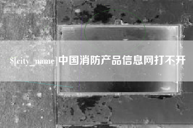 宣威中国消防产品信息网打不开
