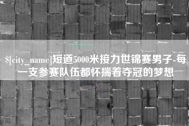 宣威短道5000米接力世锦赛男子-每一支参赛队伍都怀揣着夺冠的梦想