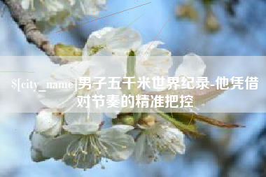 宣威男子五千米世界纪录-他凭借对节奏的精准把控