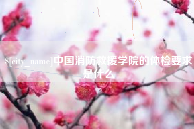 宣威中国消防救援学院的体检要求是什么