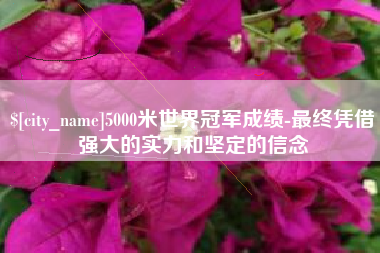 宣威5000米世界冠军成绩-最终凭借强大的实力和坚定的信念