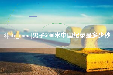 宣威男子5000米中国纪录是多少秒
