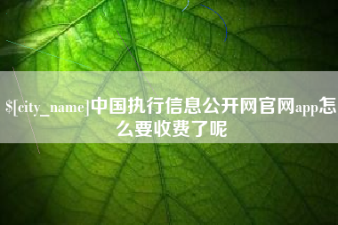 宣威中国执行信息公开网官网app怎么要收费了呢
