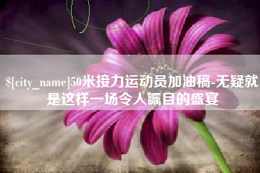宣威50米接力运动员加油稿-无疑就是这样一场令人瞩目的盛宴