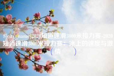 宣威2020短道速滑3000米接力赛-2020短道速滑3000米接力赛：冰上的速度与激情