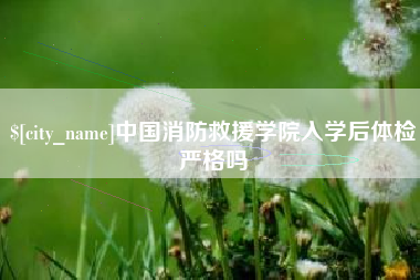 宣威中国消防救援学院入学后体检严格吗