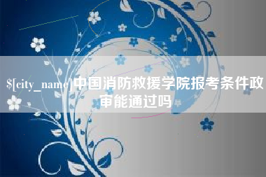 宣威中国消防救援学院报考条件政审能通过吗