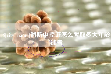 宣威消防中控证怎么考取多大年龄能考